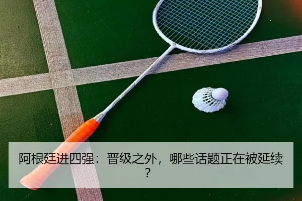 阿根廷进四强：晋级之外，哪些话题正在被延续？